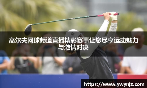 高尔夫网球频道直播精彩赛事让您尽享运动魅力与激情对决
