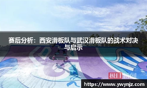 赛后分析：西安滑板队与武汉滑板队的战术对决与启示
